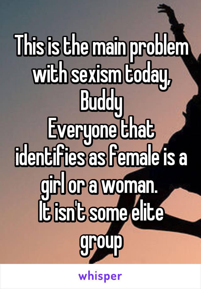 This is the main problem with sexism today, Buddy
Everyone that identifies as female is a girl or a woman. 
It isn't some elite group