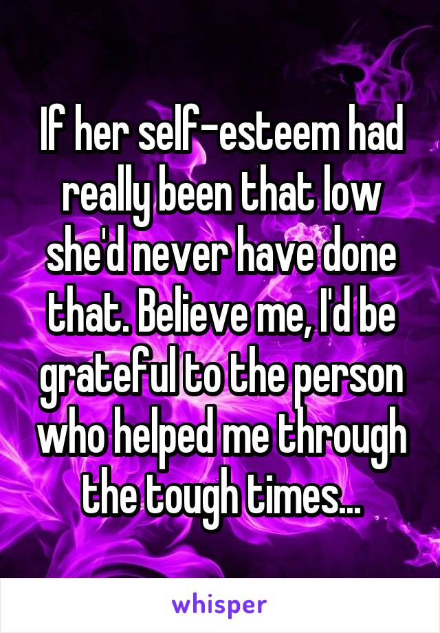 If her self-esteem had really been that low she'd never have done that. Believe me, I'd be grateful to the person who helped me through the tough times...