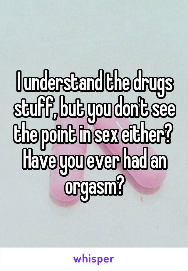 I understand the drugs stuff, but you don't see the point in sex either?  Have you ever had an orgasm?