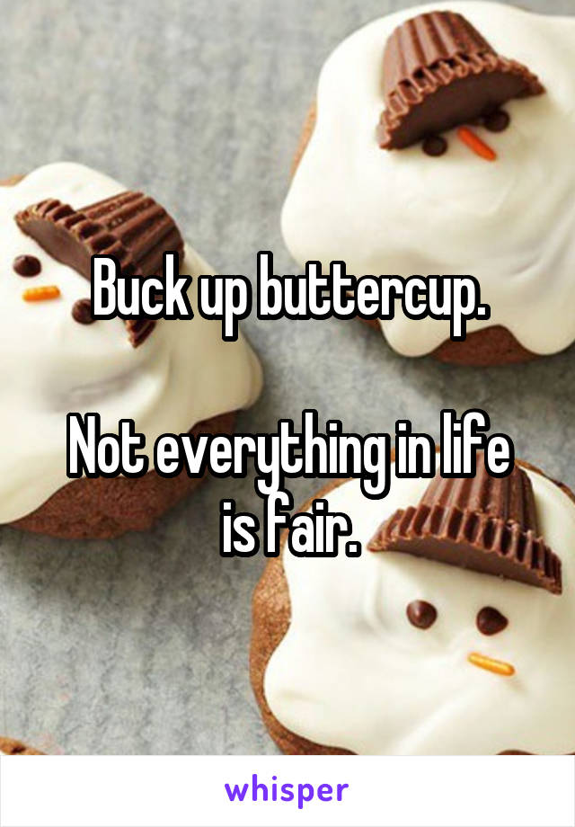 Buck up buttercup.

Not everything in life is fair.