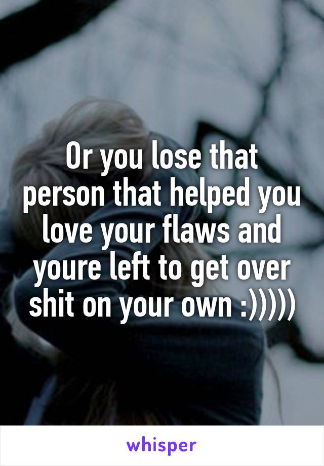 Or you lose that person that helped you love your flaws and youre left to get over shit on your own :)))))