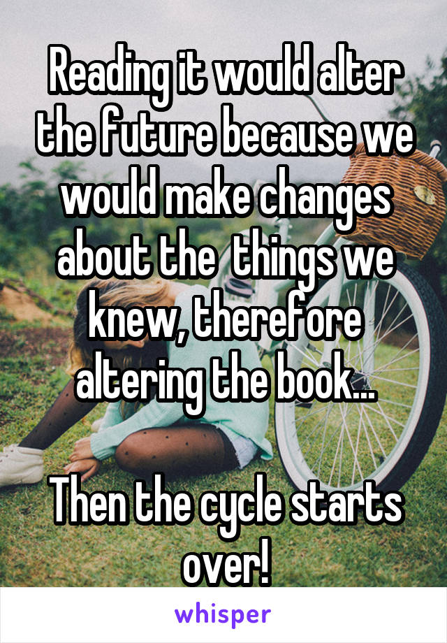 Reading it would alter the future because we would make changes about the  things we knew, therefore altering the book...

Then the cycle starts over!