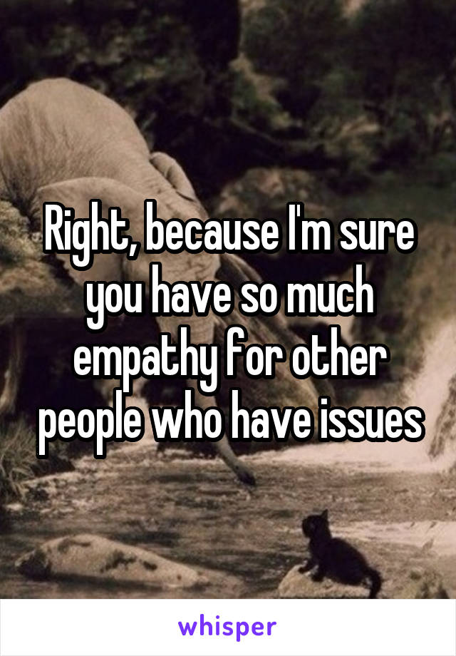 Right, because I'm sure you have so much empathy for other people who have issues