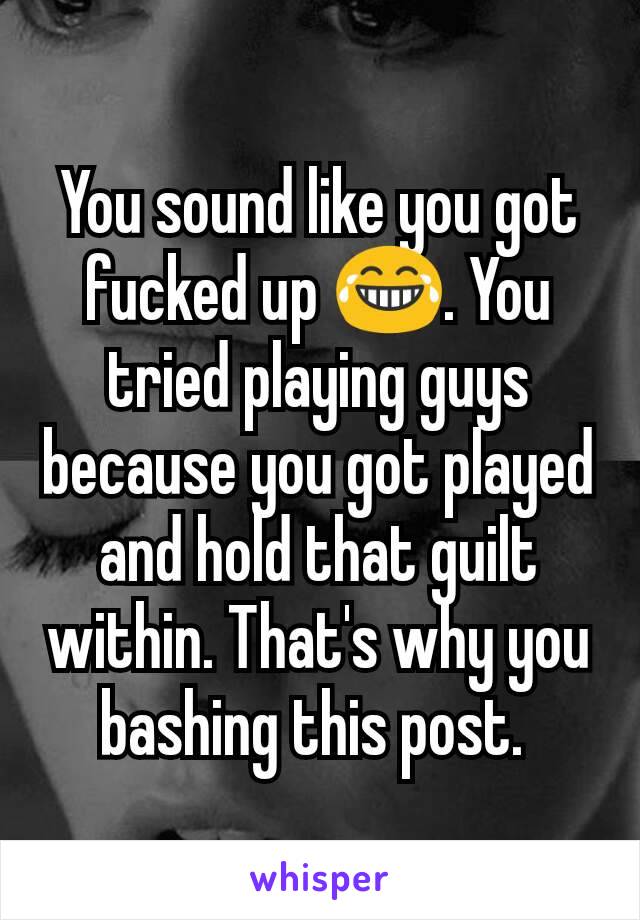 You sound like you got fucked up 😂. You tried playing guys because you got played and hold that guilt within. That's why you bashing this post. 