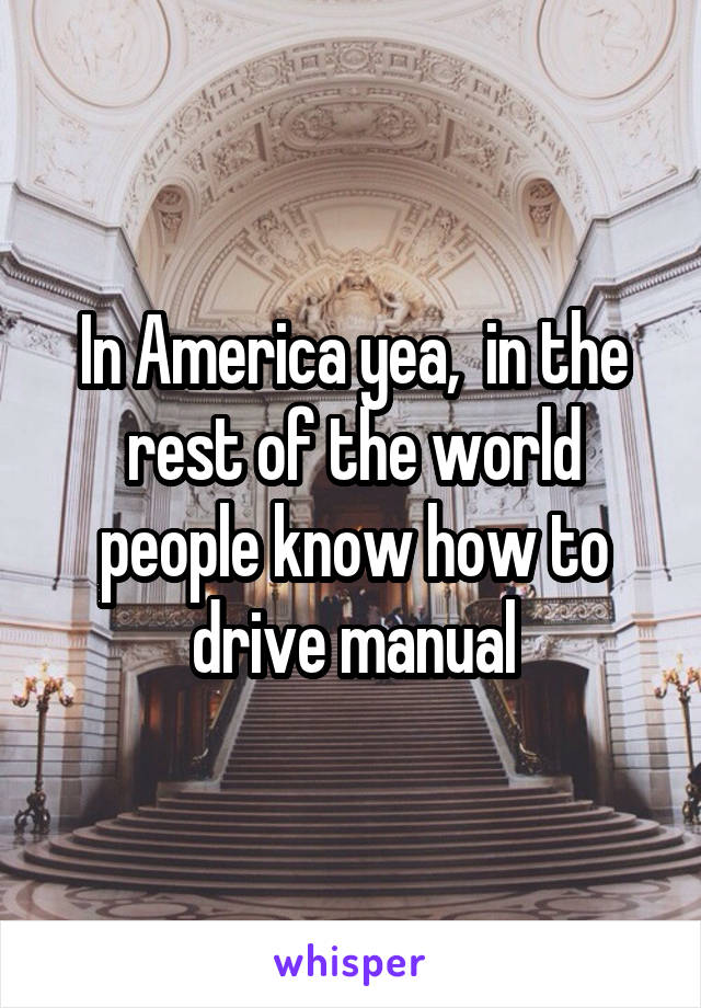 In America yea,  in the rest of the world people know how to drive manual