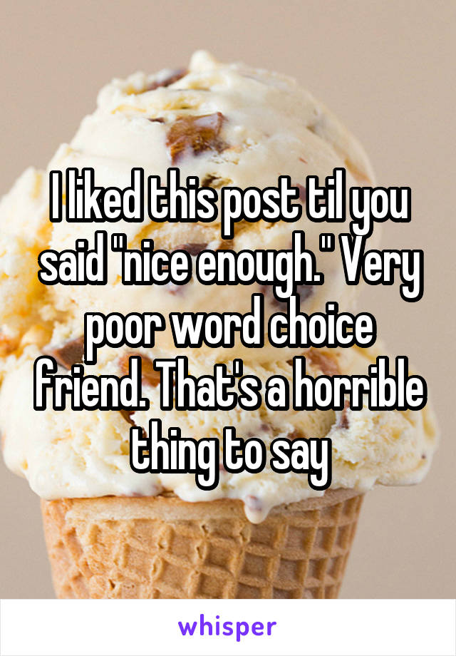 I liked this post til you said "nice enough." Very poor word choice friend. That's a horrible thing to say