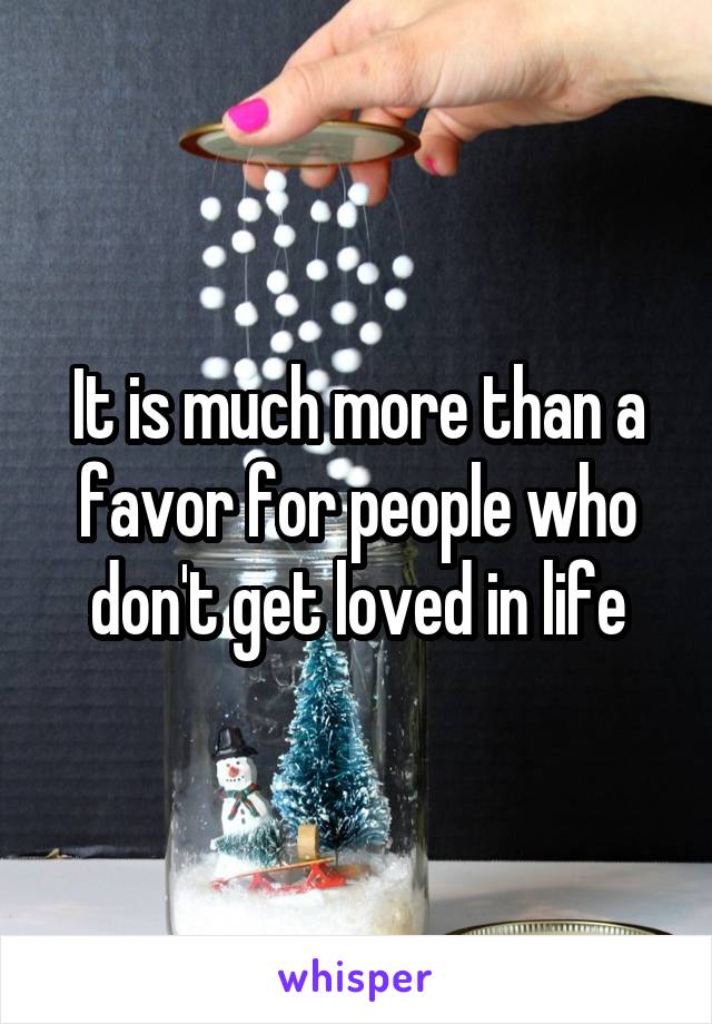 It is much more than a favor for people who don't get loved in life