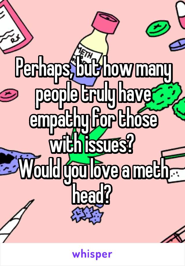 Perhaps, but how many people truly have empathy for those with issues? 
Would you love a meth head? 