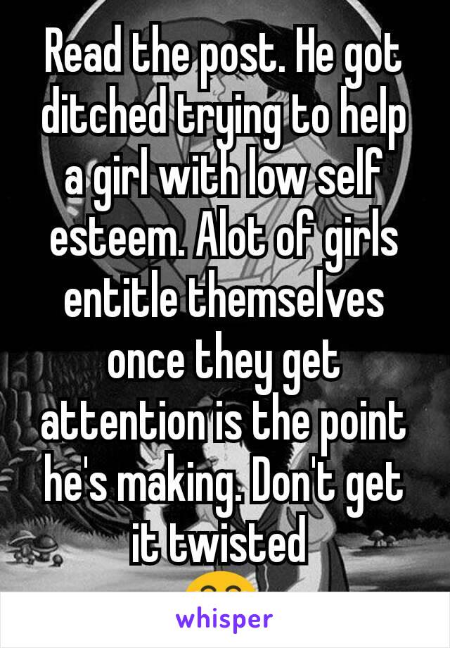 Read the post. He got ditched trying to help a girl with low self esteem. Alot of girls entitle themselves once they get attention is the point he's making. Don't get it twisted 
😂 