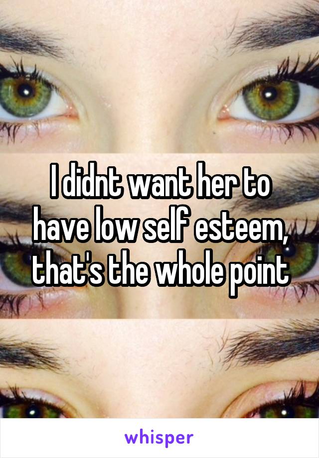 I didnt want her to have low self esteem, that's the whole point