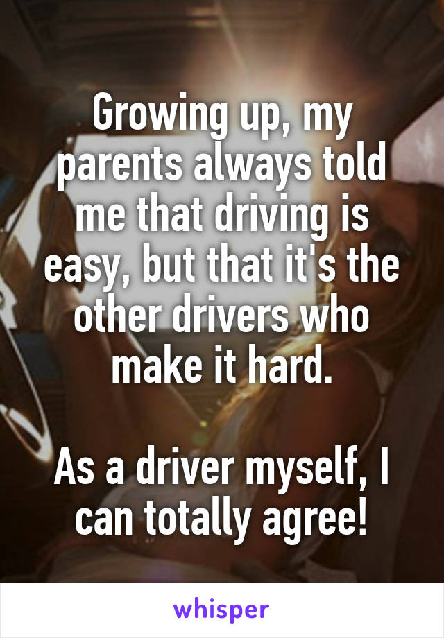 Growing up, my parents always told me that driving is easy, but that it's the other drivers who make it hard.

As a driver myself, I can totally agree!