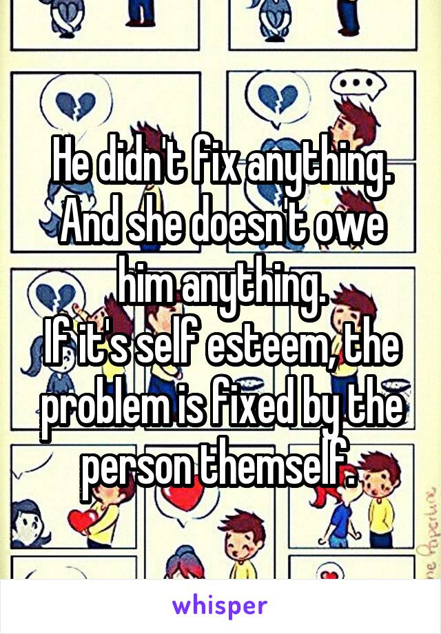 He didn't fix anything. And she doesn't owe him anything.
If it's self esteem, the problem is fixed by the person themself. 