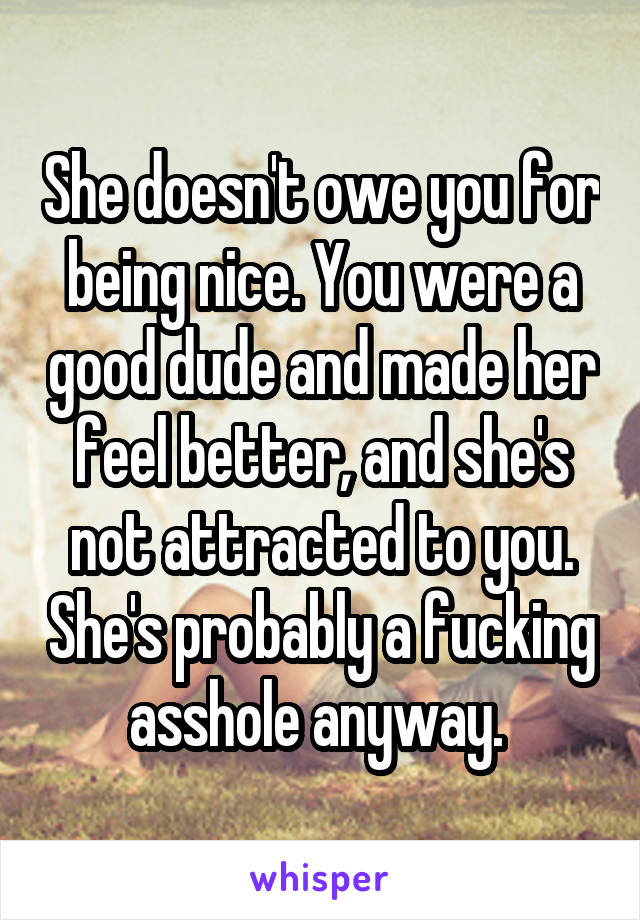 She doesn't owe you for being nice. You were a good dude and made her feel better, and she's not attracted to you. She's probably a fucking asshole anyway. 