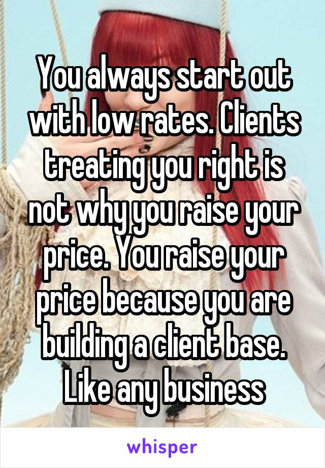 You always start out with low rates. Clients treating you right is not why you raise your price. You raise your price because you are building a client base. Like any business