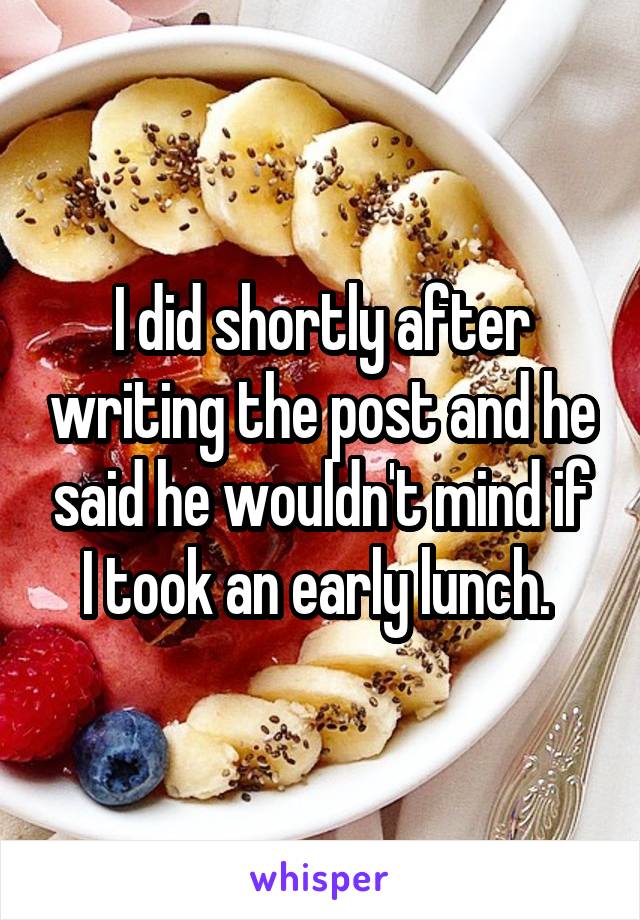 I did shortly after writing the post and he said he wouldn't mind if I took an early lunch. 