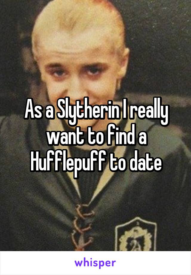 As a Slytherin I really want to find a Hufflepuff to date