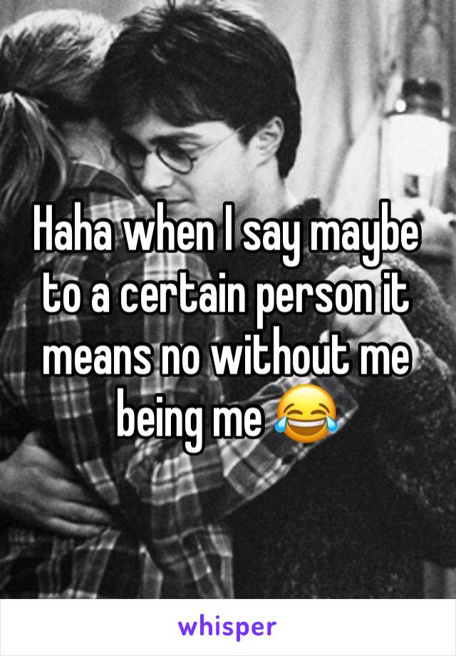 Haha when I say maybe to a certain person it means no without me being me 😂