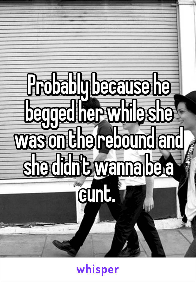 Probably because he begged her while she was on the rebound and she didn't wanna be a cunt. 