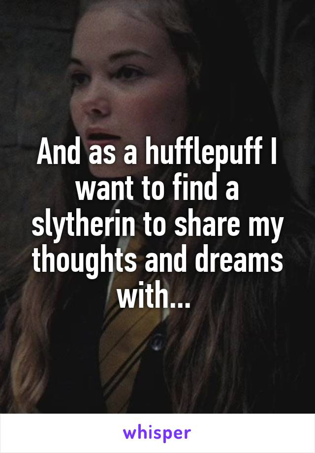 And as a hufflepuff I want to find a slytherin to share my thoughts and dreams with... 