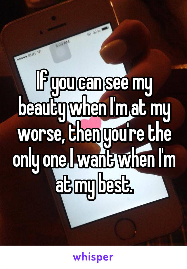 If you can see my beauty when I'm at my worse, then you're the only one I want when I'm at my best.