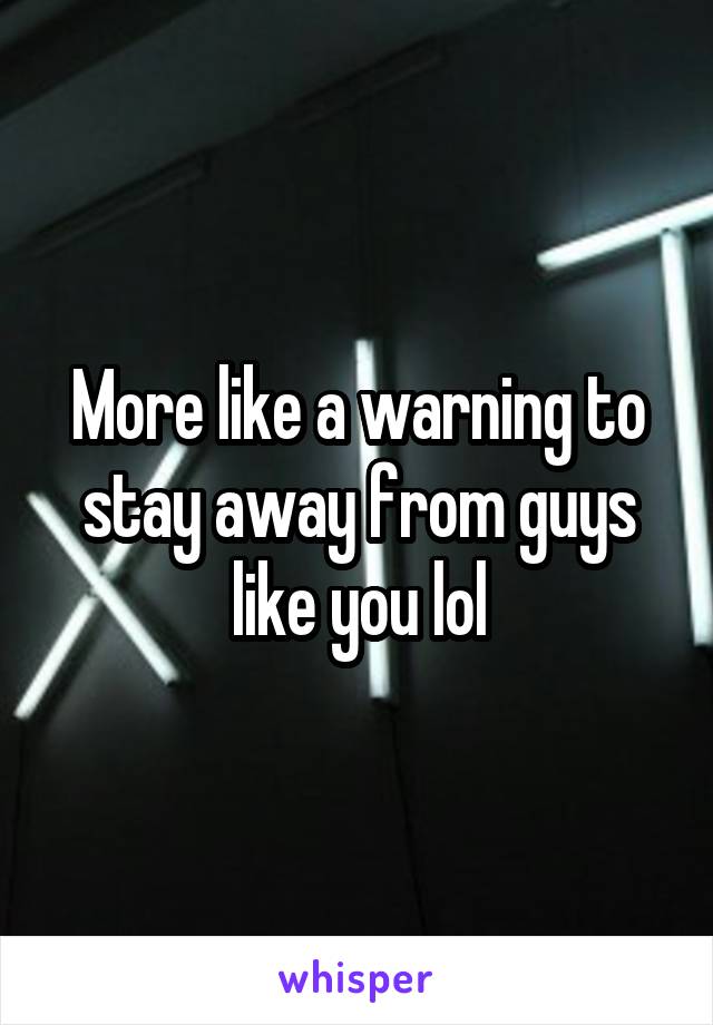 More like a warning to stay away from guys like you lol