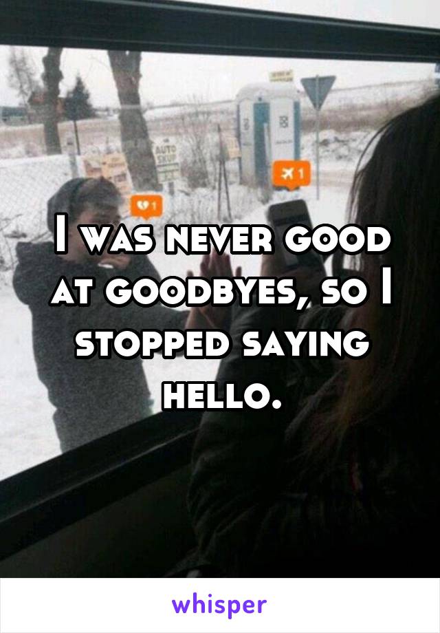 I was never good at goodbyes, so I stopped saying hello.