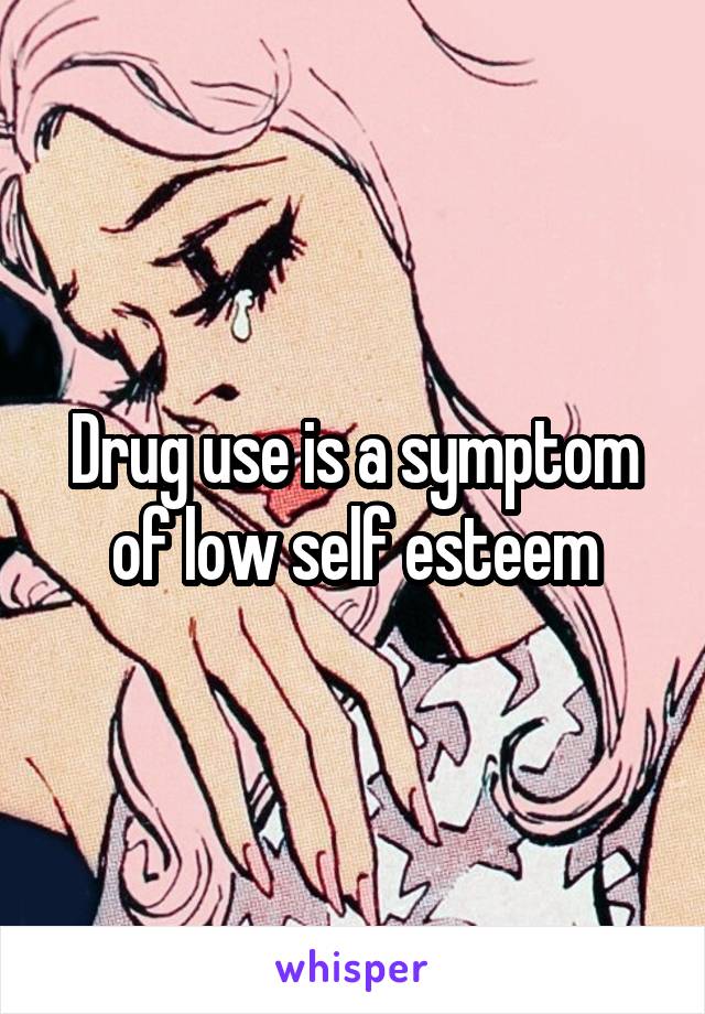 Drug use is a symptom of low self esteem