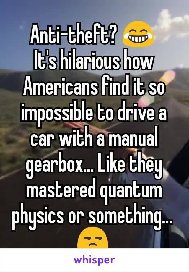 Anti-theft? 😂 
It's hilarious how Americans find it so impossible to drive a car with a manual gearbox... Like they mastered quantum physics or something... 
😒 