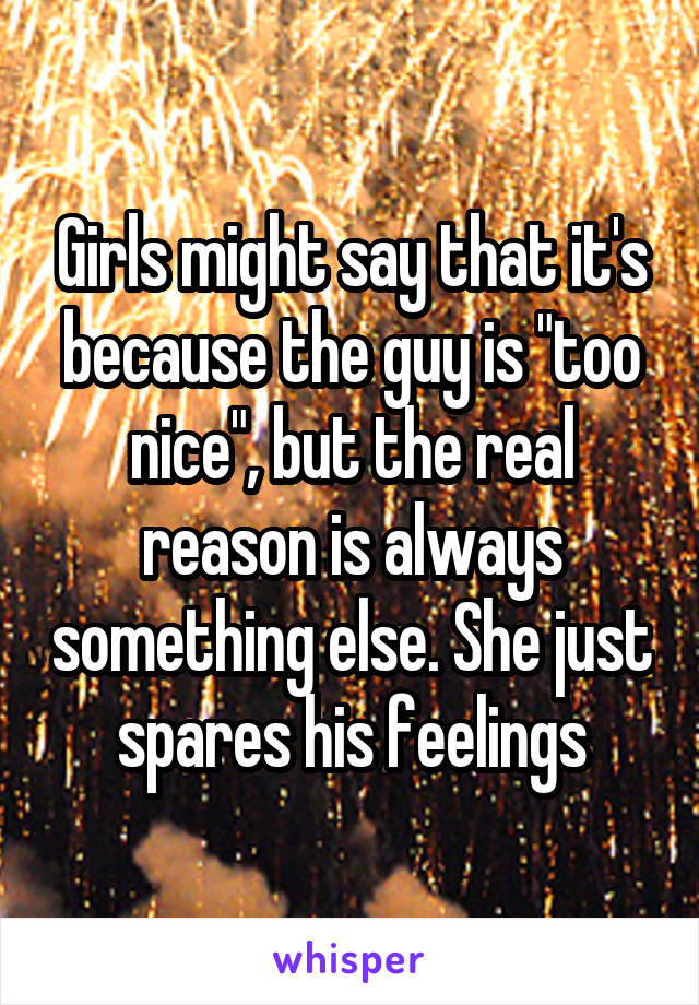 Girls might say that it's because the guy is "too nice", but the real reason is always something else. She just spares his feelings