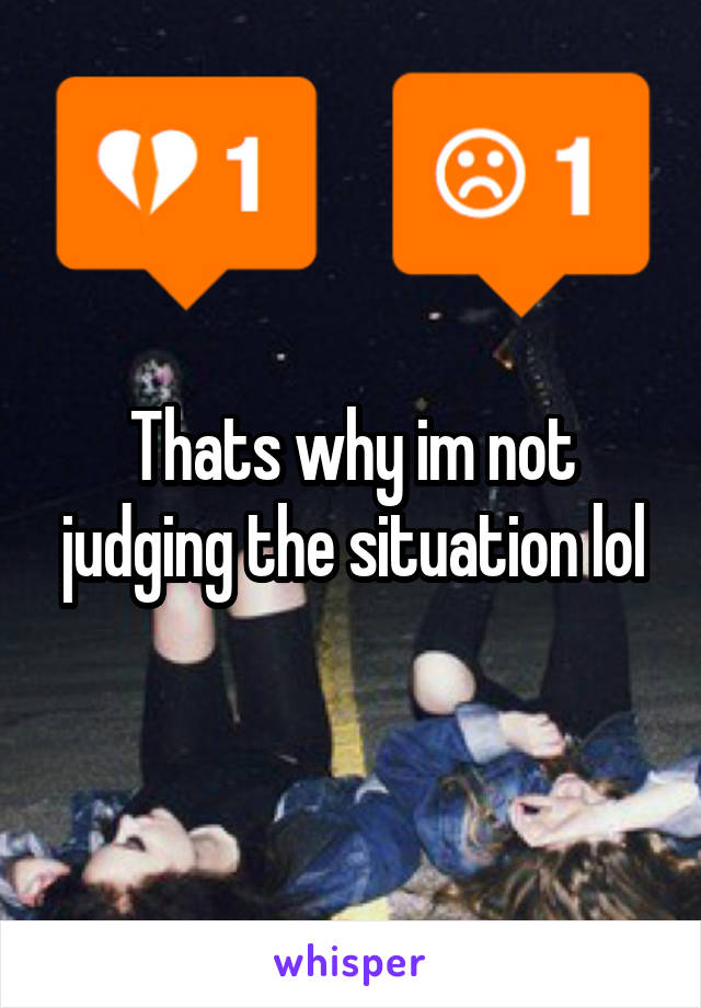 Thats why im not judging the situation lol