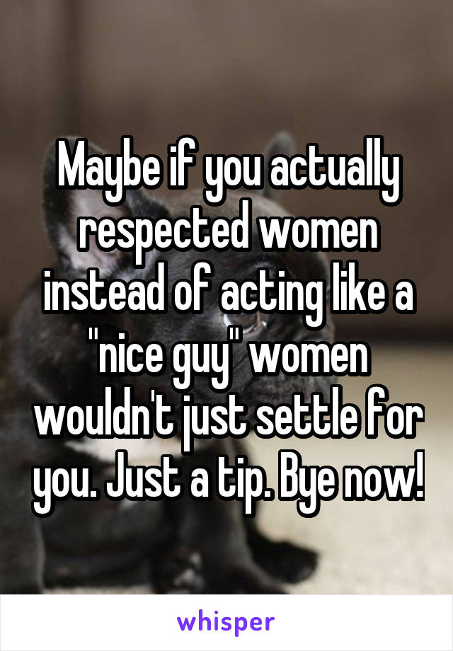 Maybe if you actually respected women instead of acting like a "nice guy" women wouldn't just settle for you. Just a tip. Bye now!