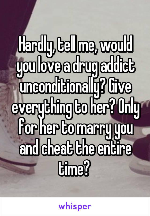 Hardly, tell me, would you love a drug addict unconditionally? Give everything to her? Only for her to marry you and cheat the entire time? 