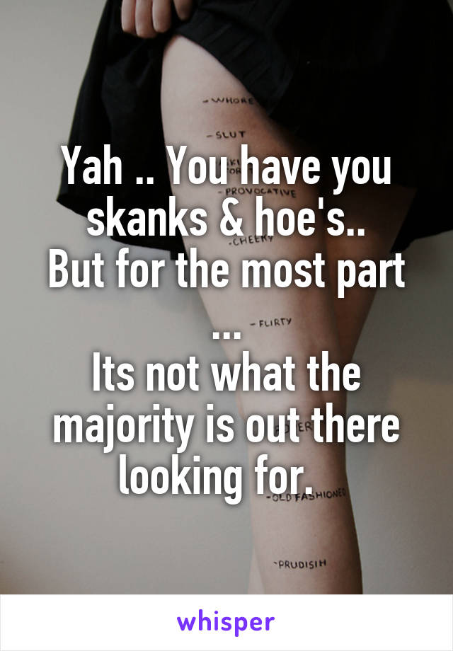 Yah .. You have you skanks & hoe's..
But for the most part ...
Its not what the majority is out there looking for.  