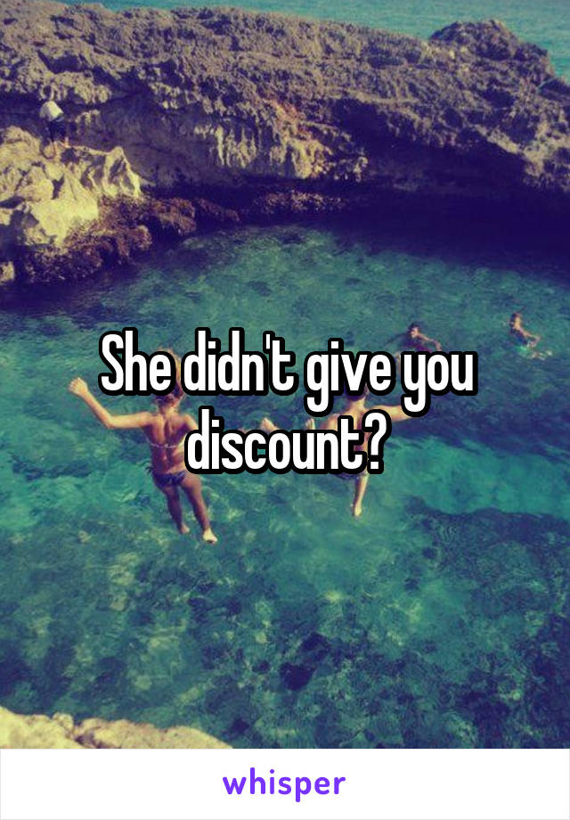 She didn't give you discount?