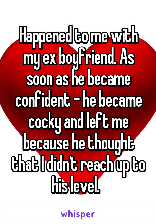 Happened to me with my ex boyfriend. As soon as he became confident - he became cocky and left me because he thought that I didn't reach up to his level.  