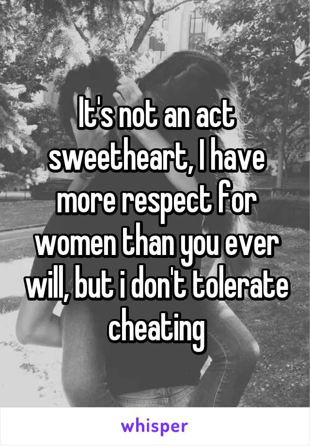 It's not an act sweetheart, I have more respect for women than you ever will, but i don't tolerate cheating