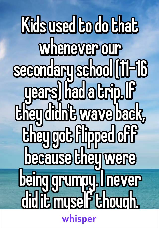 Kids used to do that whenever our secondary school (11-16 years) had a trip. If they didn't wave back, they got flipped off because they were being grumpy. I never did it myself though.