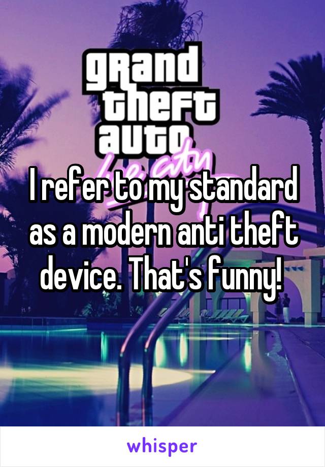 I refer to my standard as a modern anti theft device. That's funny! 