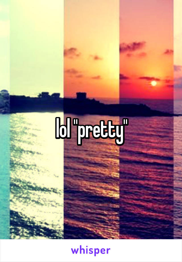 lol "pretty"