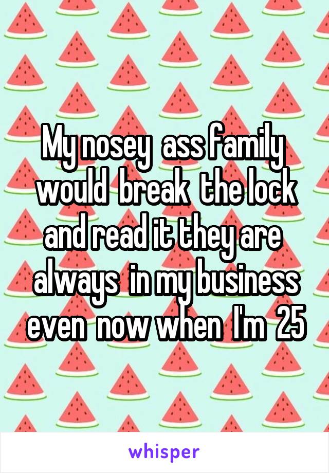 My nosey  ass family  would  break  the lock and read it they are  always  in my business even  now when  I'm  25