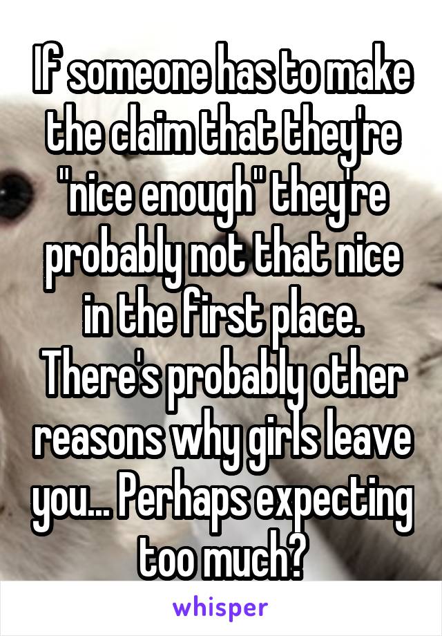 If someone has to make the claim that they're "nice enough" they're probably not that nice in the first place. There's probably other reasons why girls leave you... Perhaps expecting too much?