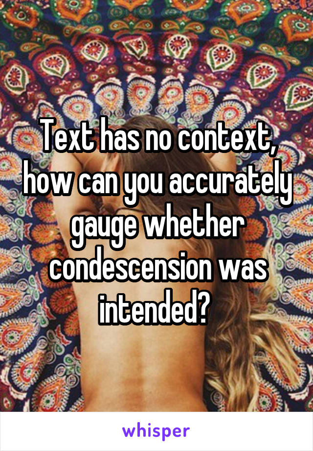 Text has no context, how can you accurately gauge whether condescension was intended? 