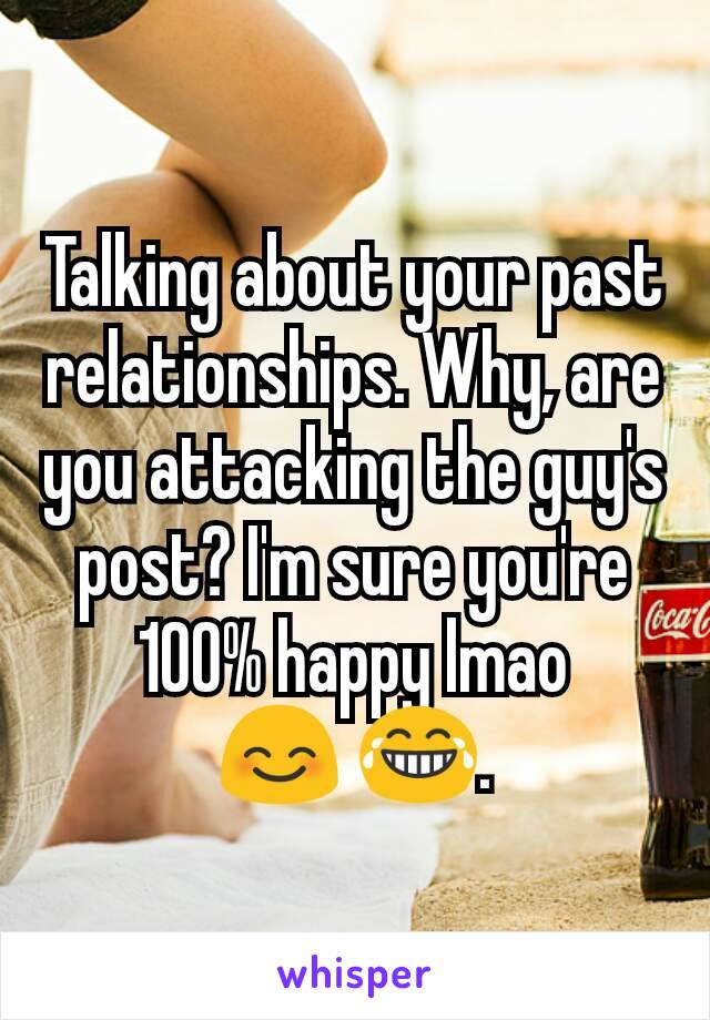 Talking about your past relationships. Why, are you attacking the guy's post? I'm sure you're 100% happy lmao
 😊 😂. 