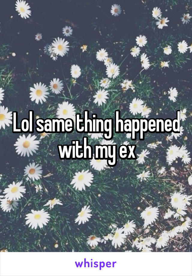 Lol same thing happened with my ex