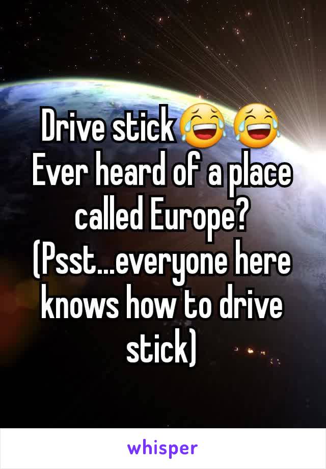 Drive stick😂😂
Ever heard of a place called Europe?
(Psst...everyone here knows how to drive stick)