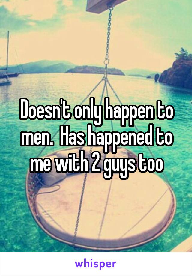 Doesn't only happen to men.  Has happened to me with 2 guys too