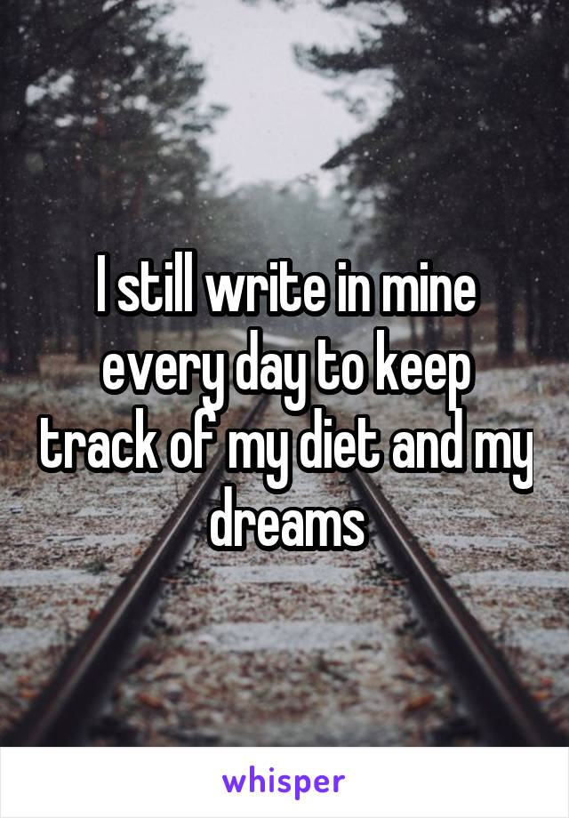 I still write in mine every day to keep track of my diet and my dreams