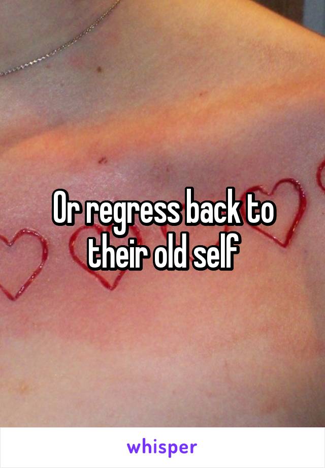 Or regress back to their old self