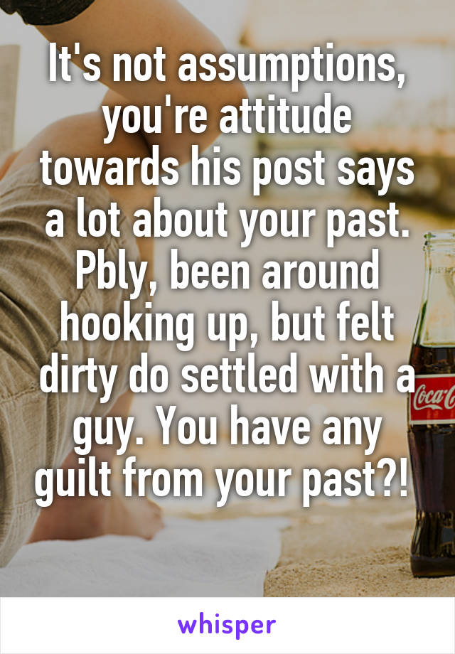  It's not assumptions, you're attitude towards his post says a lot about your past. Pbly, been around hooking up, but felt dirty do settled with a guy. You have any guilt from your past?!  
