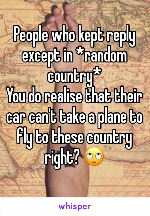 People who kept reply except in *random country*
You do realise that their car can't take a plane to fly to these country right? 🙄
